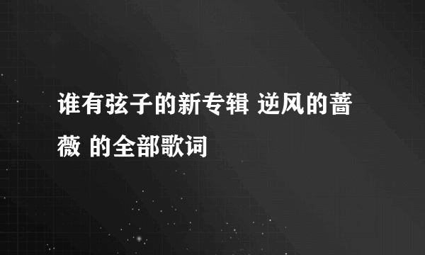 谁有弦子的新专辑 逆风的蔷薇 的全部歌词