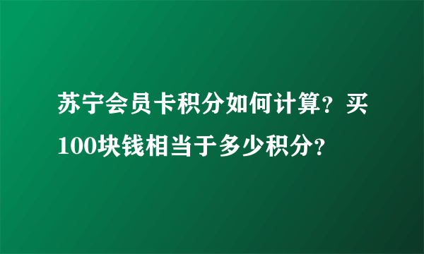 苏宁会员卡积分如何计算？买100块钱相当于多少积分？