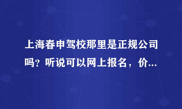 上海春申驾校那里是正规公司吗？听说可以网上报名，价格还实惠，真的？