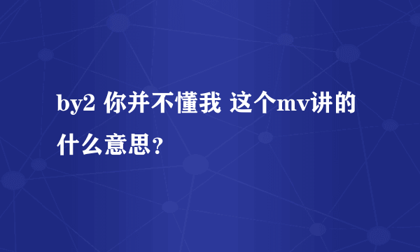 by2 你并不懂我 这个mv讲的什么意思？