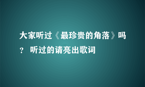 大家听过《最珍贵的角落》吗？ 听过的请亮出歌词