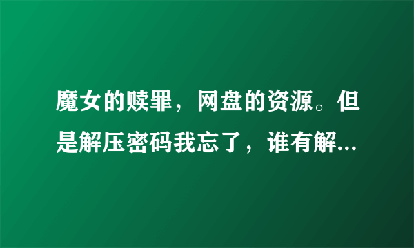 魔女的赎罪，网盘的资源。但是解压密码我忘了，谁有解压的密码？如果谁有CG图包的也给分