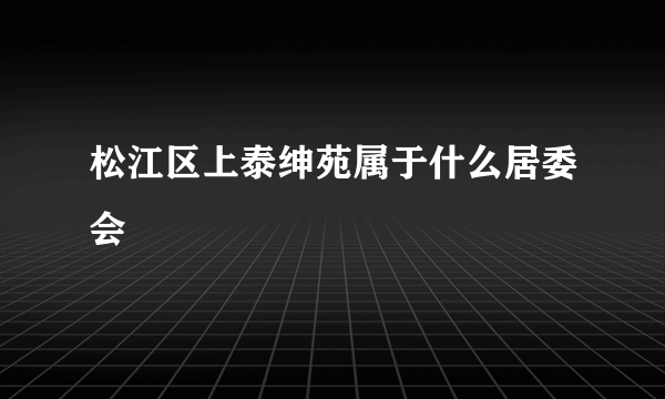 松江区上泰绅苑属于什么居委会