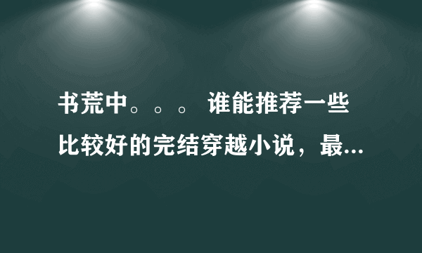 书荒中。。。 谁能推荐一些比较好的完结穿越小说，最好是架空的，不能太雷