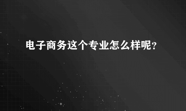 电子商务这个专业怎么样呢？