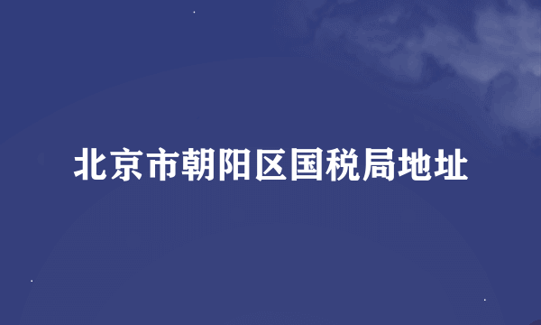 北京市朝阳区国税局地址