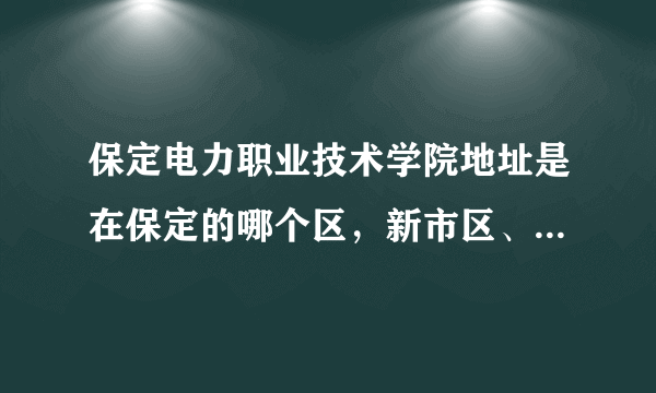 保定电力职业技术学院地址是在保定的哪个区，新市区、北市区。南市区、还是二环内、二环外