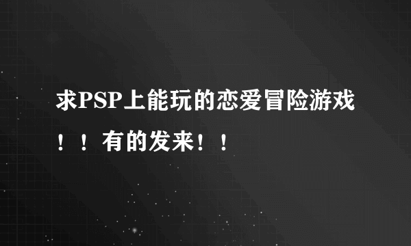 求PSP上能玩的恋爱冒险游戏！！有的发来！！