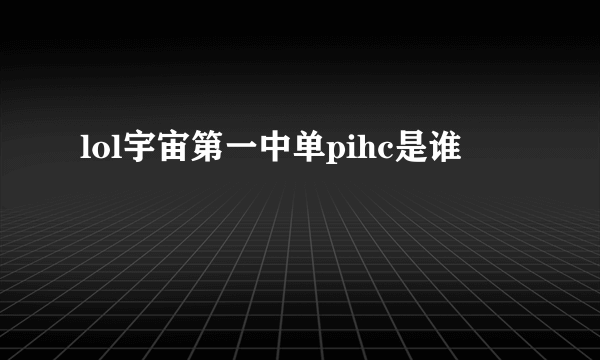 lol宇宙第一中单pihc是谁