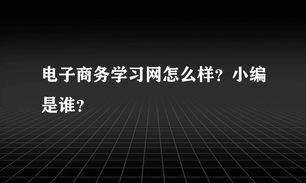 电子商务学习网怎么样？小编是谁？