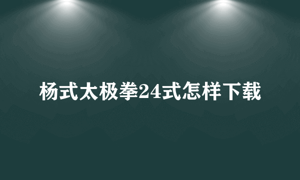 杨式太极拳24式怎样下载