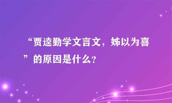 “贾逵勤学文言文，姊以为喜”的原因是什么？