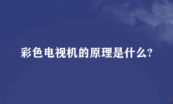 彩色电视机的原理是什么?