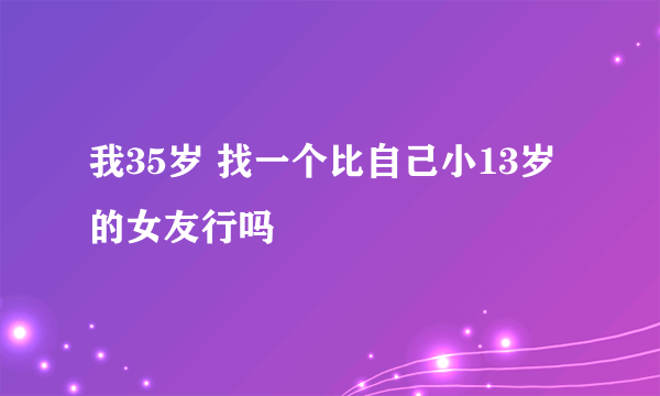 我35岁 找一个比自己小13岁的女友行吗