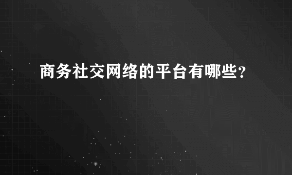 商务社交网络的平台有哪些？