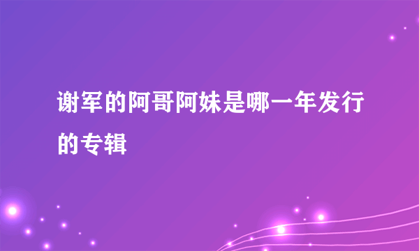 谢军的阿哥阿妹是哪一年发行的专辑