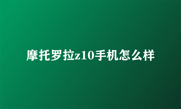 摩托罗拉z10手机怎么样