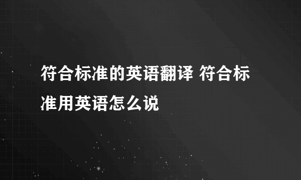 符合标准的英语翻译 符合标准用英语怎么说