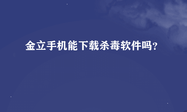 金立手机能下载杀毒软件吗？