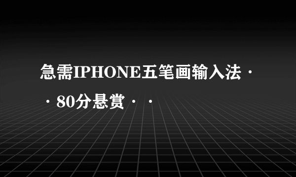 急需IPHONE五笔画输入法··80分悬赏··