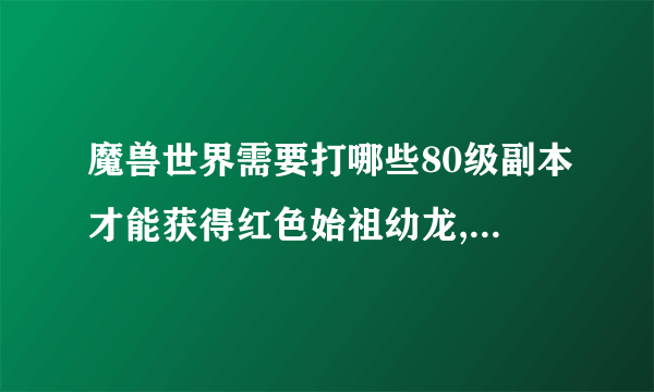 魔兽世界需要打哪些80级副本才能获得红色始祖幼龙,请列举下，谢谢