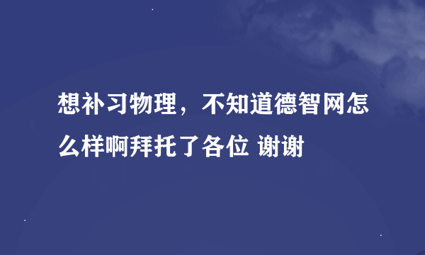 想补习物理，不知道德智网怎么样啊拜托了各位 谢谢