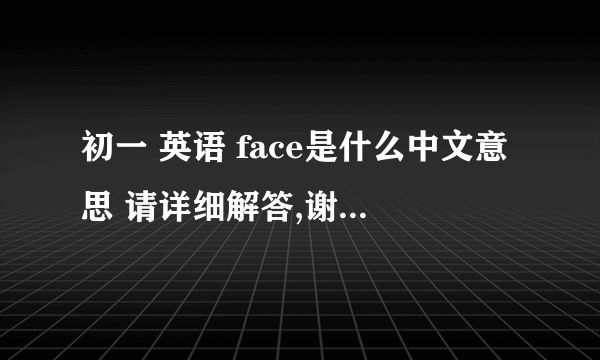 初一 英语 face是什么中文意思 请详细解答,谢谢!    (7 18:45:31)