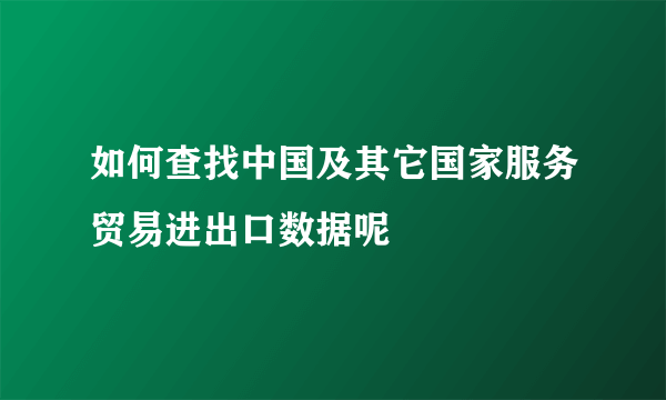 如何查找中国及其它国家服务贸易进出口数据呢