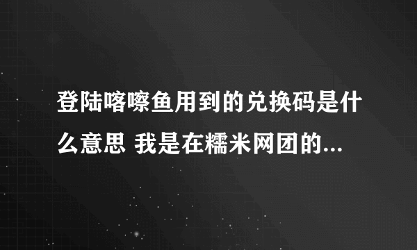 登陆喀嚓鱼用到的兑换码是什么意思 我是在糯米网团的票可是老是登陆不上