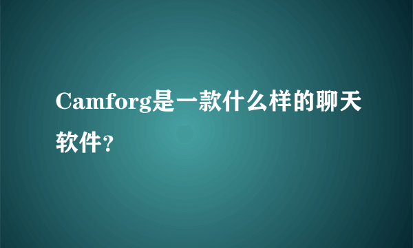 Camforg是一款什么样的聊天软件？