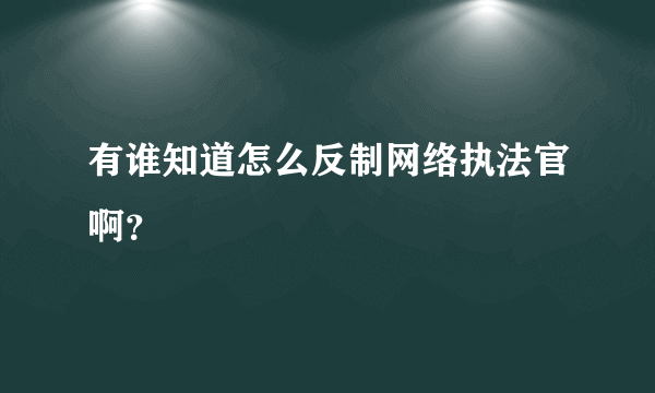 有谁知道怎么反制网络执法官啊？