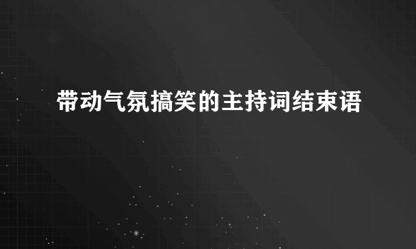 带动气氛搞笑的主持词结束语