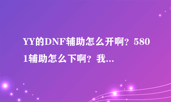 YY的DNF辅助怎么开啊？5801辅助怎么下啊？我新手不会啊？最好有视频怎么改马甲和名字我都不会~！100分速求