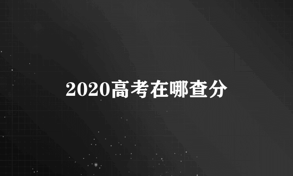 2020高考在哪查分