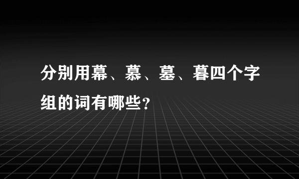 分别用幕、慕、墓、暮四个字组的词有哪些？