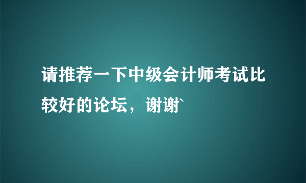 请推荐一下中级会计师考试比较好的论坛，谢谢`