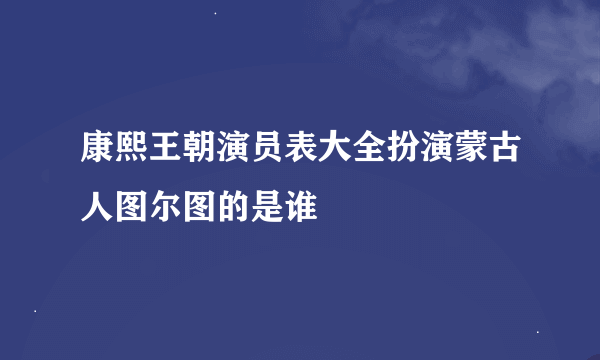 康熙王朝演员表大全扮演蒙古人图尔图的是谁