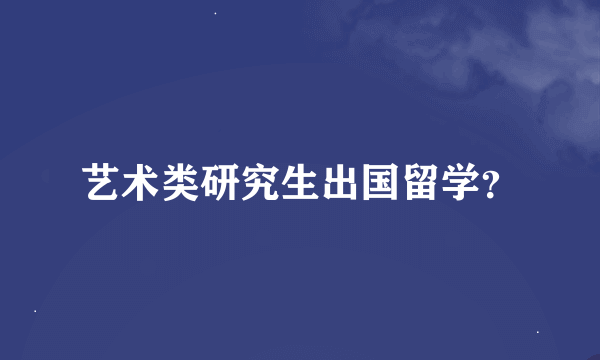 艺术类研究生出国留学？