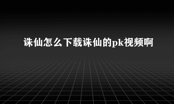 诛仙怎么下载诛仙的pk视频啊