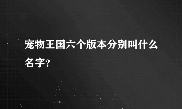 宠物王国六个版本分别叫什么名字？