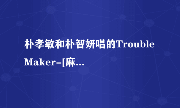 朴孝敏和朴智妍唱的Trouble Maker-[麻烦制造者]在哪里可以下载，要歌，不要现场版的