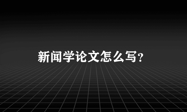 新闻学论文怎么写？