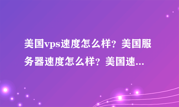 美国vps速度怎么样？美国服务器速度怎么样？美国速度最快的主机用哪个机房的？