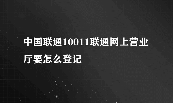 中国联通10011联通网上营业厅要怎么登记