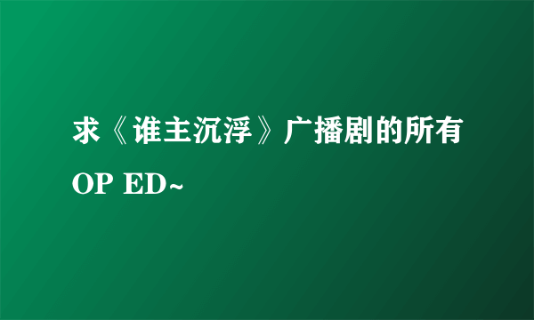 求《谁主沉浮》广播剧的所有OP ED~