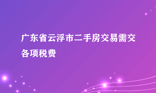 广东省云浮市二手房交易需交各项税费