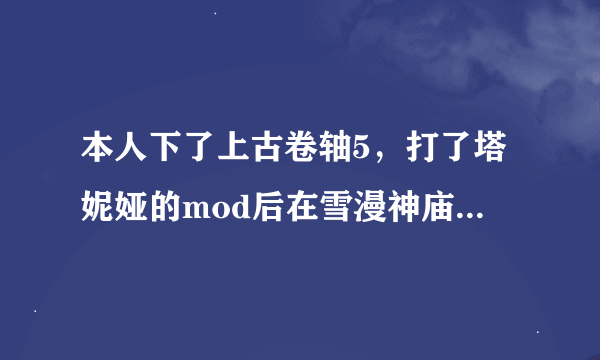 本人下了上古卷轴5，打了塔妮娅的mod后在雪漫神庙里找不到人，然后按网上说的把草木灾星任务做了可还