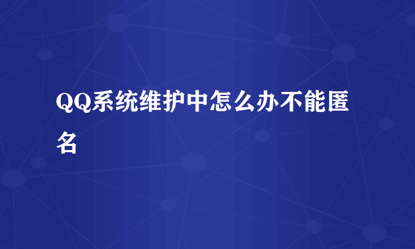 QQ系统维护中怎么办不能匿名