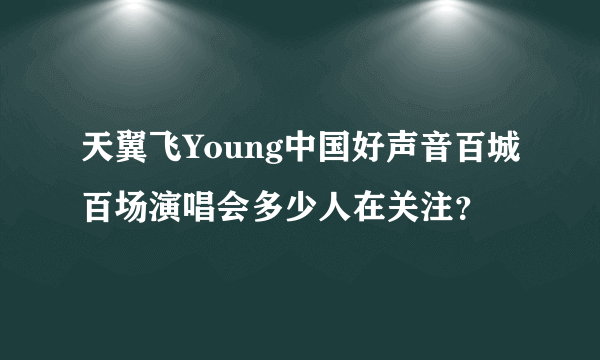 天翼飞Young中国好声音百城百场演唱会多少人在关注？