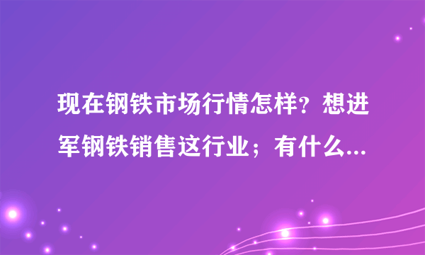 现在钢铁市场行情怎样？想进军钢铁销售这行业；有什么注意的~谢谢~